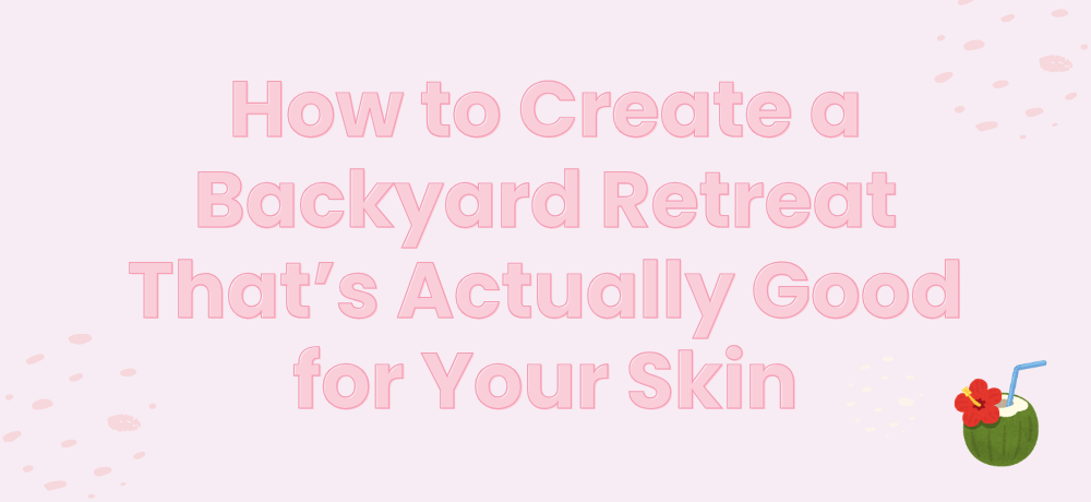 How to Create a Backyard Retreat That’s Actually Good for Your Skin